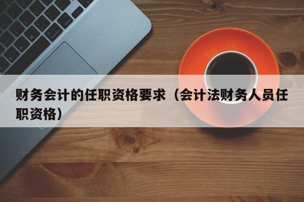 财务会计的任职资格要求（会计法财务人员任职资格）