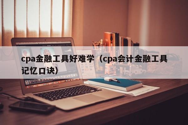 cpa金融工具好难学（cpa会计金融工具记忆口诀）