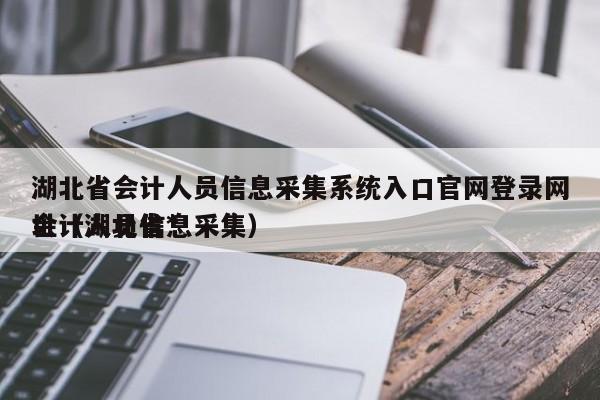 湖北省会计人员信息采集系统入口官网登录网址（湖北省*
会计人员信息采集）