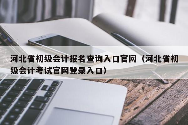 河北省初级会计报名查询入口官网（河北省初级会计考试官网登录入口）