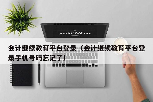 会计继续教育平台登录（会计继续教育平台登录手机号码忘记了）
