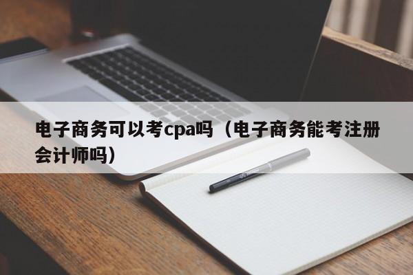 电子商务可以考cpa吗（电子商务能考注册会计师吗）