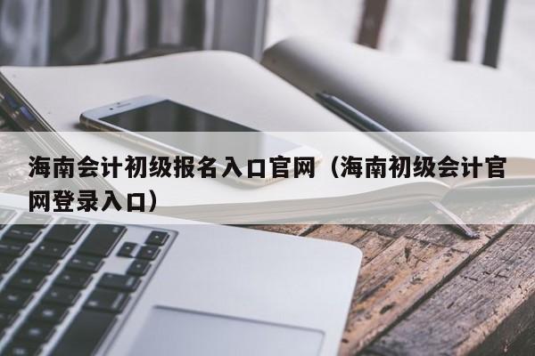 海南会计初级报名入口官网（海南初级会计官网登录入口）