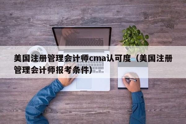 美国注册管理会计师cma认可度（美国注册管理会计师报考条件）