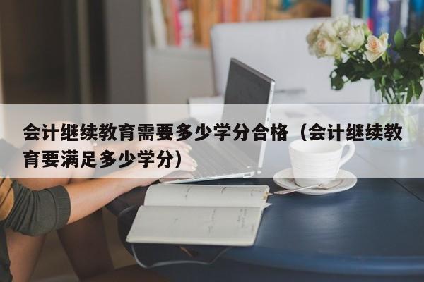 会计继续教育需要多少学分合格（会计继续教育要满足多少学分）