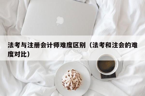 法考与注册会计师难度区别（法考和注会的难度对比）