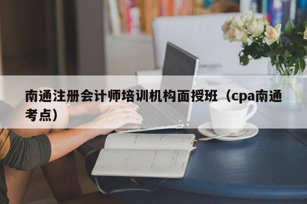 南通注册会计师培训机构面授班（cpa南通考点）