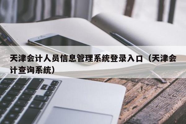 天津会计人员信息管理系统登录入口（天津会计查询系统）