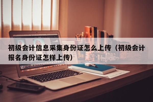 初级会计信息采集0        怎么上传（初级会计报名0        怎样上传）