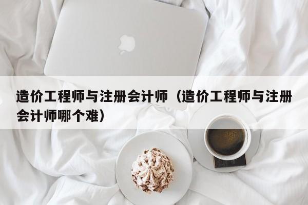 造价工程师与注册会计师（造价工程师与注册会计师哪个难）