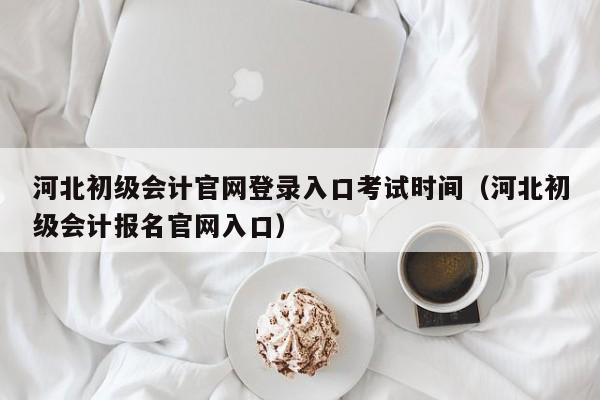 河北初级会计官网登录入口考试时间（河北初级会计报名官网入口）