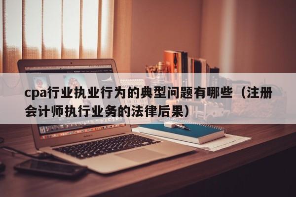 cpa行业执业行为的典型问题有哪些（注册会计师执行业务的法律后果）