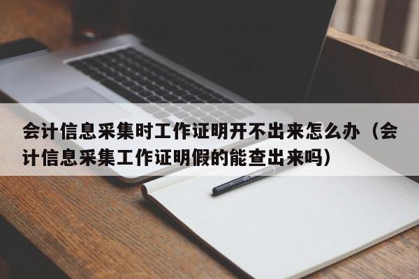 会计信息采集时工作证明开不出来怎么办（会计信息采集工作证明假的能查出来吗）